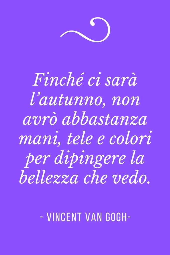 Frasi sull'autunno, "Finché ci sarà l’autunno, non avrò abbastanza mani, tele e colori per dipingere la bellezza che vedo" Vincent van Gogh