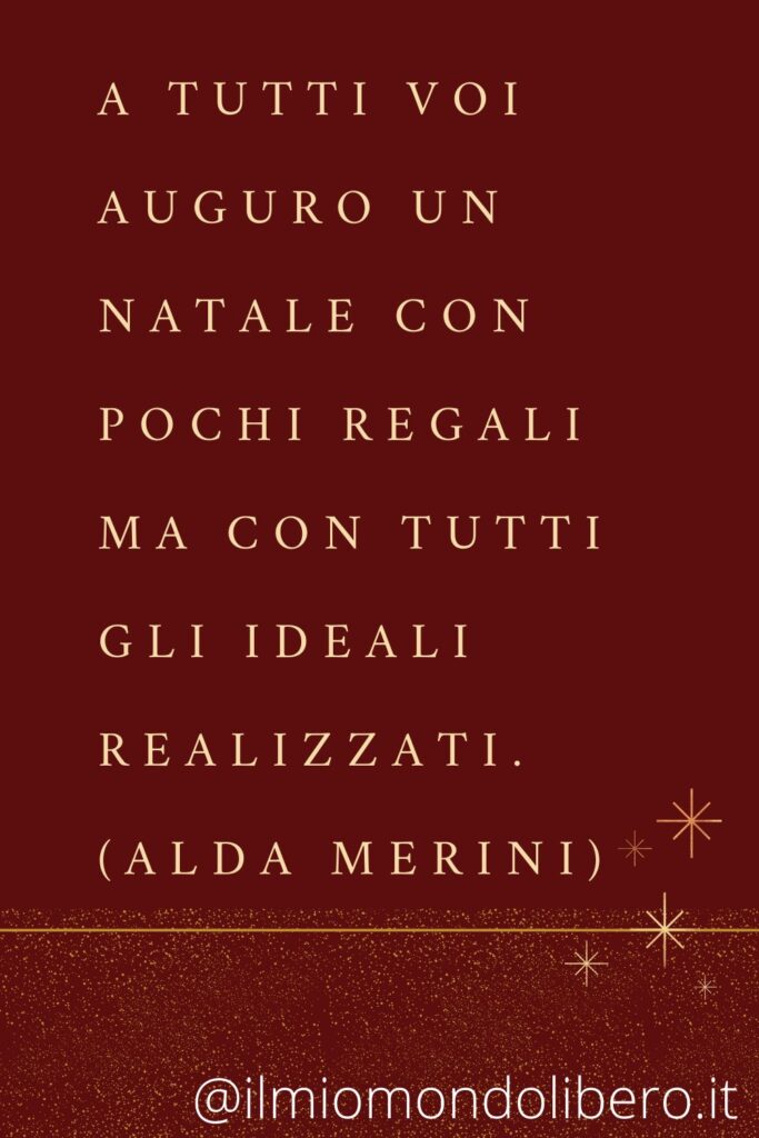 A tutti voi auguro un Natale con pochi regali ma con tutti gli ideali realizzati. (Alda Merini)