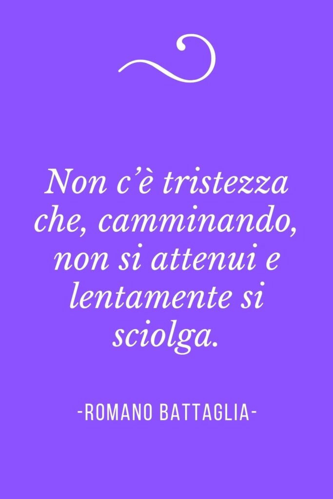 Frasi sul camminare, Non c’è tristezza che, camminando, non si attenui e lentamente si sciolga.
(Romano Battaglia)